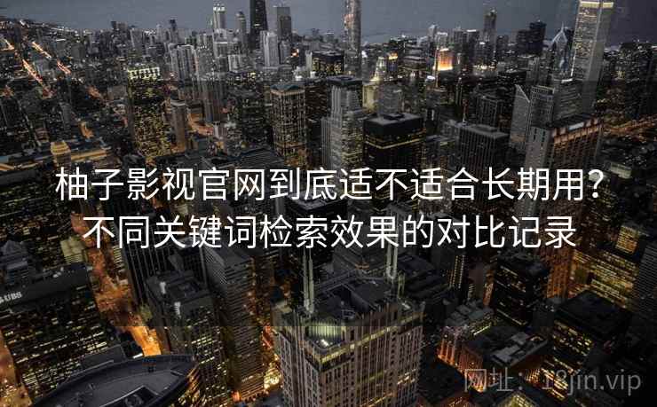 柚子影视官网到底适不适合长期用？不同关键词检索效果的对比记录