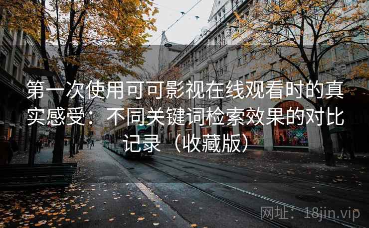 第一次使用可可影视在线观看时的真实感受:不同关键词检索效果的对比记录(收藏版) 第一次使用可可影视在线观看时的真实感受:不同关键词检索效果的对比记录(收藏版)