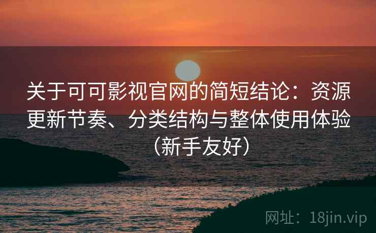 关于可可影视官网的简短结论：资源更新节奏、分类结构与整体使用体验（新手友好）