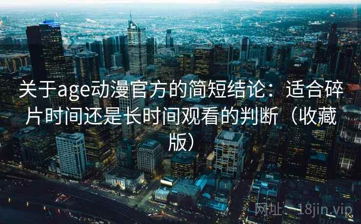 关于age动漫官方的简短结论：适合碎片时间还是长时间观看的判断（收藏版）