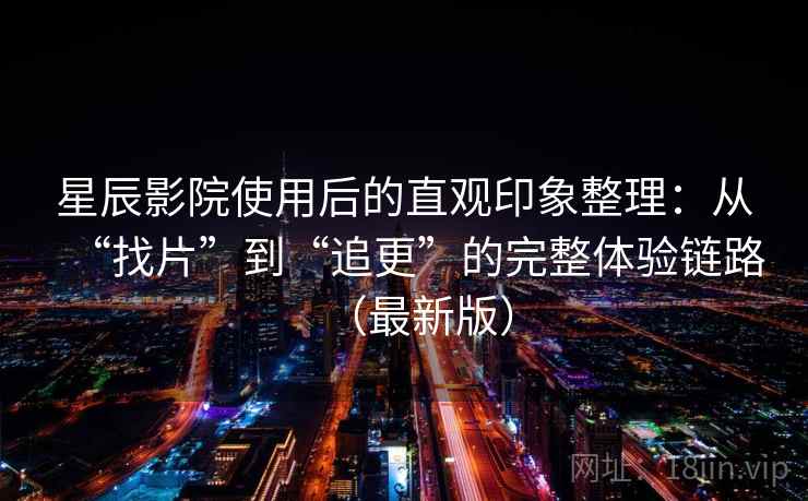 星辰影院使用后的直观印象整理：从“找片”到“追更”的完整体验链路（最新版）