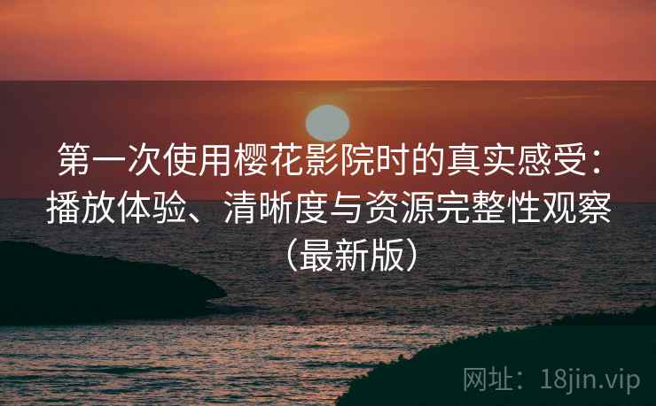 第一次使用樱花影院时的真实感受：播放体验、清晰度与资源完整性观察（最新版）