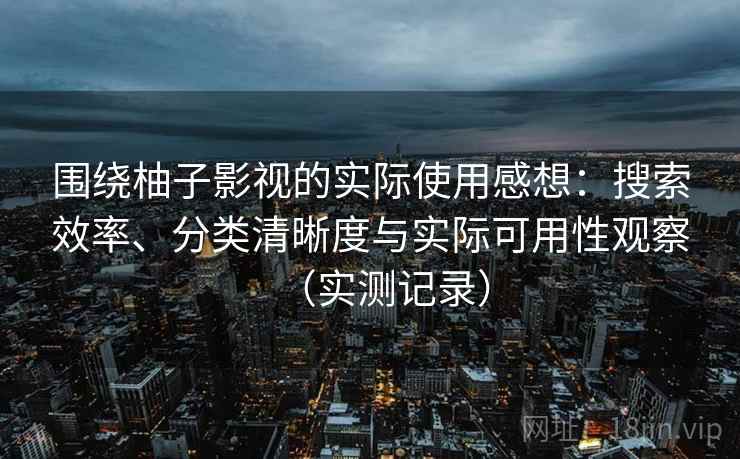 围绕柚子影视的实际使用感想：搜索效率、分类清晰度与实际可用性观察（实测记录）