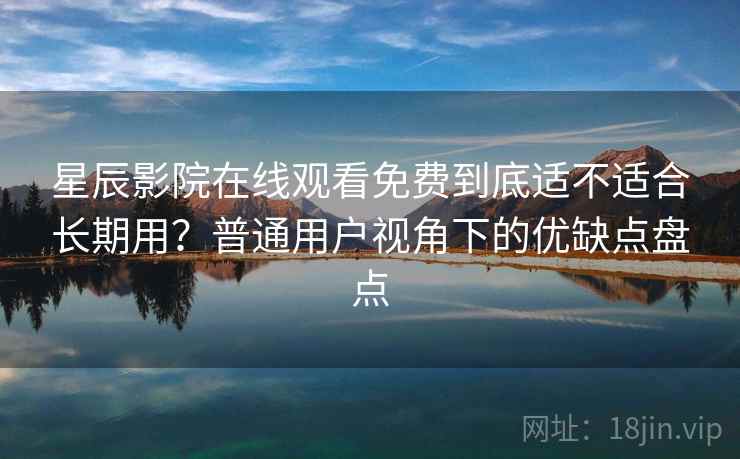 星辰影院在线观看免费到底适不适合长期用?普通用户视角下的优缺点盘点 星辰影院在线观看免费到底适不适合长期用?普通用户视角下的优缺点盘点