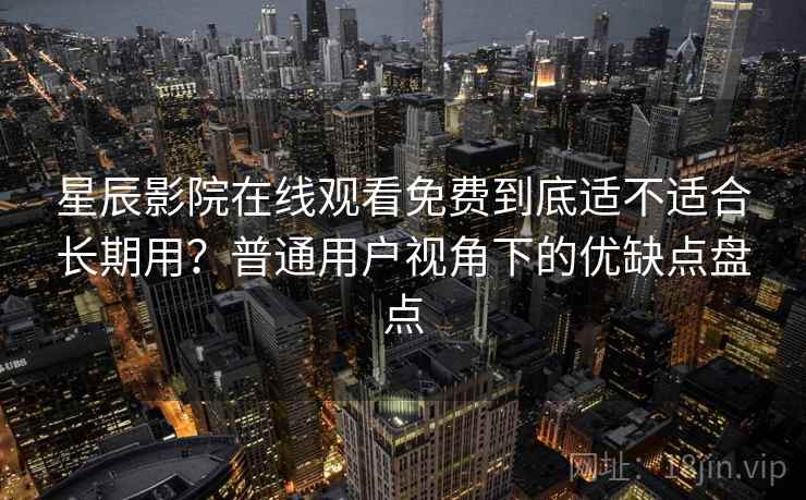 星辰影院在线观看免费到底适不适合长期用?普通用户视角下的优缺点盘点 星辰影院在线观看免费到底适不适合长期用?普通用户视角下的优缺点盘点