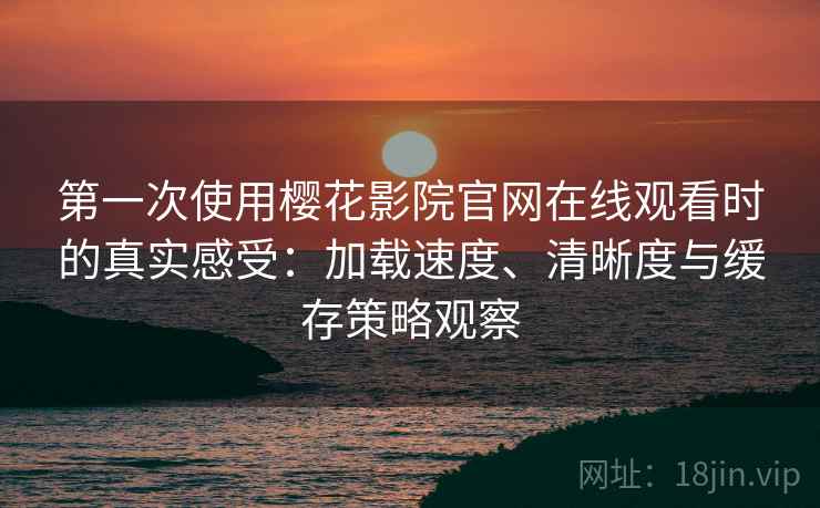 第一次使用樱花影院官网在线观看时的真实感受：加载速度、清晰度与缓存策略观察