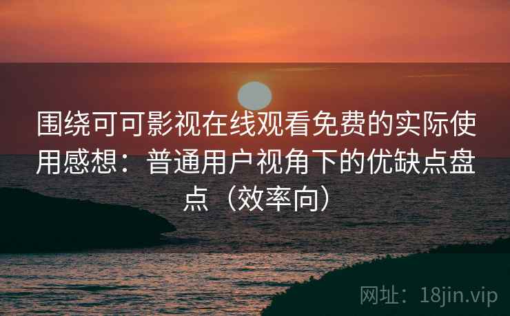 围绕可可影视在线观看免费的实际使用感想：普通用户视角下的优缺点盘点（效率向）
