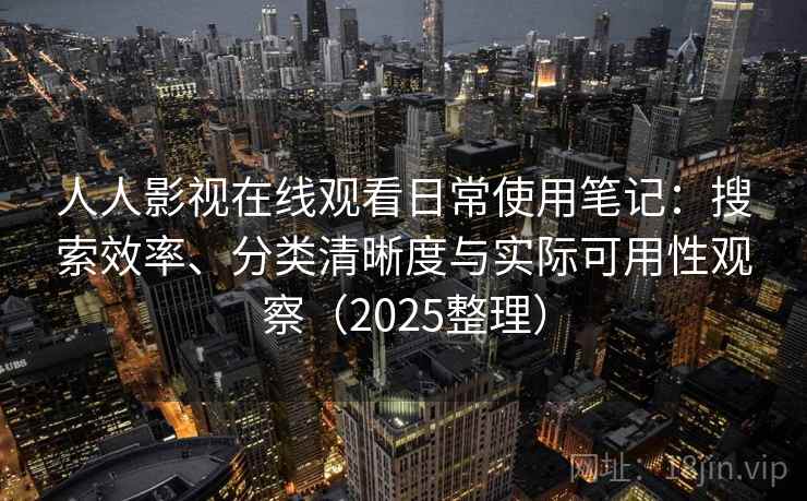 人人影视在线观看日常使用笔记：搜索效率、分类清晰度与实际可用性观察（2025整理）