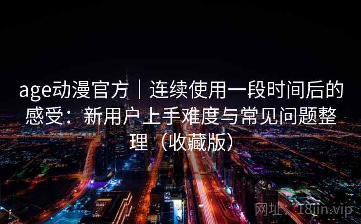 age动漫官方｜连续使用一段时间后的感受：新用户上手难度与常见问题整理（收藏版）
