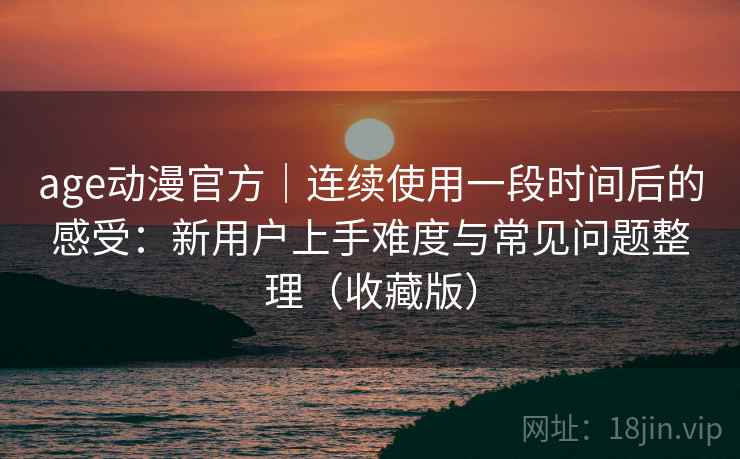age动漫官方｜连续使用一段时间后的感受：新用户上手难度与常见问题整理（收藏版）