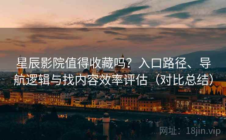 星辰影院值得收藏吗？入口路径、导航逻辑与找内容效率评估（对比总结）