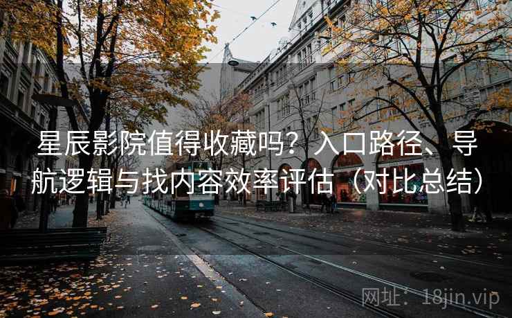 星辰影院值得收藏吗？入口路径、导航逻辑与找内容效率评估（对比总结）