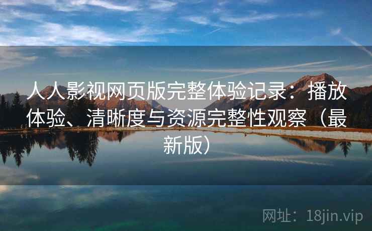 人人影视网页版完整体验记录：播放体验、清晰度与资源完整性观察（最新版）