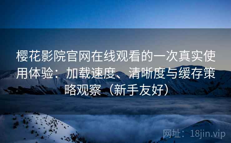 樱花影院官网在线观看的一次真实使用体验：加载速度、清晰度与缓存策略观察（新手友好）