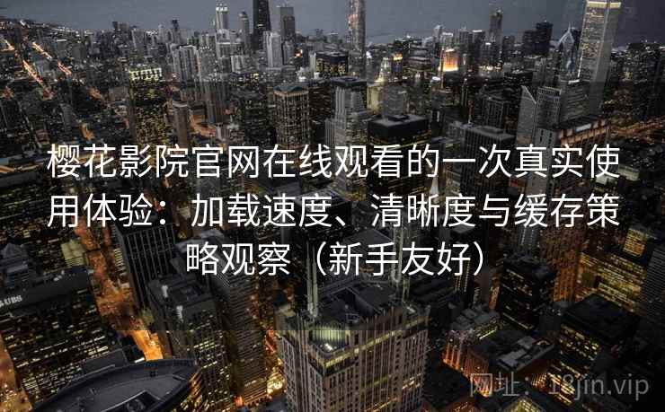 樱花影院官网在线观看的一次真实使用体验：加载速度、清晰度与缓存策略观察（新手友好）