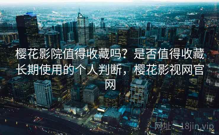 樱花影院值得收藏吗？是否值得收藏长期使用的个人判断，樱花影视网官网