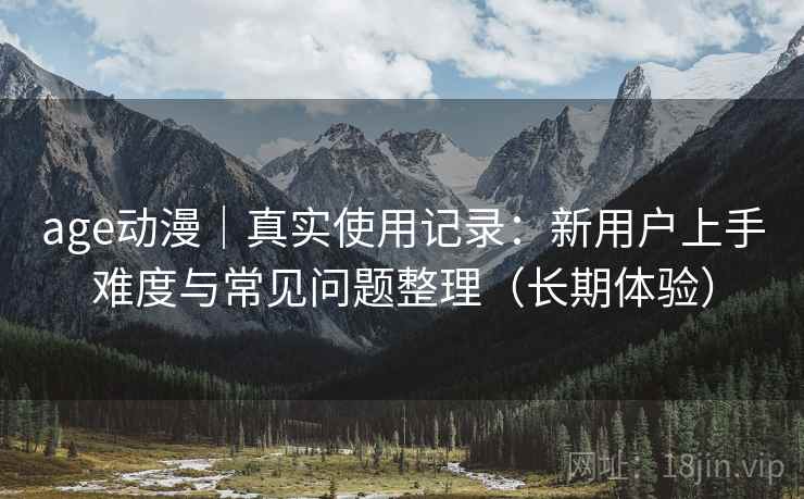age动漫｜真实使用记录：新用户上手难度与常见问题整理（长期体验）