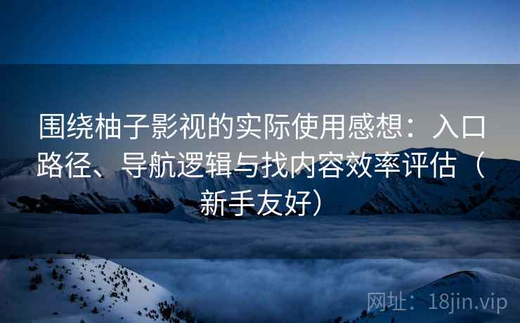 围绕柚子影视的实际使用感想：入口路径、导航逻辑与找内容效率评估（新手友好）