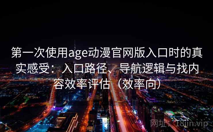 第一次使用age动漫官网版入口时的真实感受：入口路径、导航逻辑与找内容效率评估（效率向）