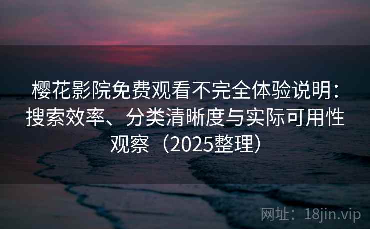樱花影院免费观看不完全体验说明：搜索效率、分类清晰度与实际可用性观察（2025整理）