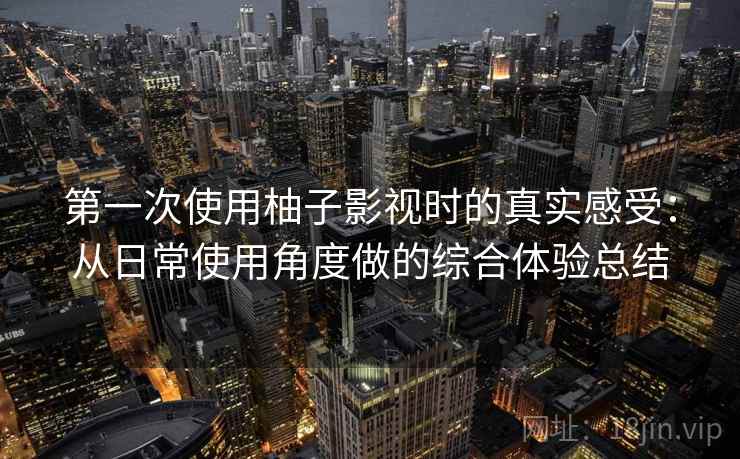 第一次使用柚子影视时的真实感受：从日常使用角度做的综合体验总结