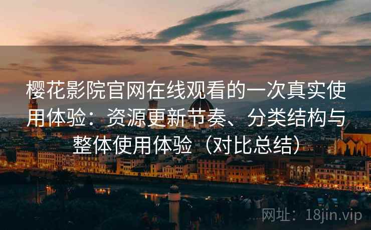 樱花影院官网在线观看的一次真实使用体验：资源更新节奏、分类结构与整体使用体验（对比总结）