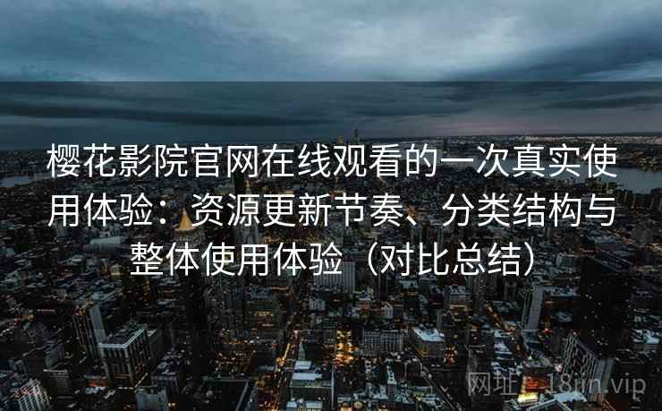 樱花影院官网在线观看的一次真实使用体验：资源更新节奏、分类结构与整体使用体验（对比总结）