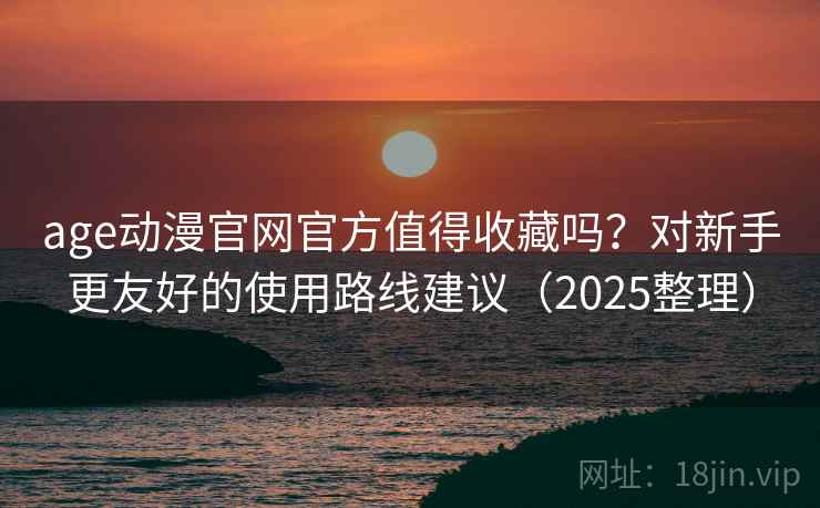age动漫官网官方值得收藏吗？对新手更友好的使用路线建议（2025整理）