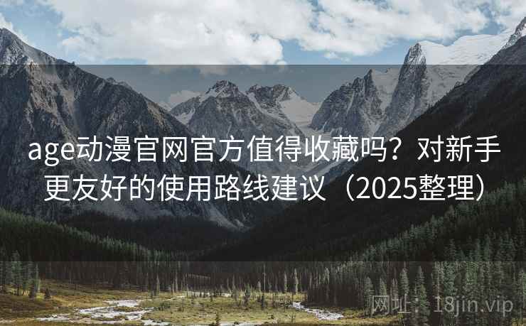 age动漫官网官方值得收藏吗？对新手更友好的使用路线建议（2025整理）