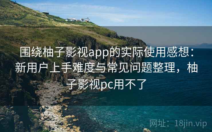 围绕柚子影视app的实际使用感想：新用户上手难度与常见问题整理，柚子影视pc用不了
