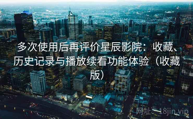多次使用后再评价星辰影院:收藏、历史记录与播放续看功能体验(收藏版) 多次使用后再评价星辰影院:收藏、历史记录与播放续看功能体验(收藏版)