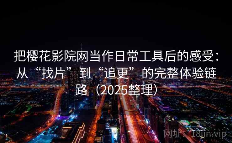 把樱花影院网当作日常工具后的感受：从“找片”到“追更”的完整体验链路（2025整理）