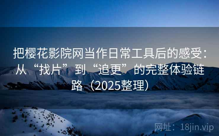 把樱花影院网当作日常工具后的感受：从“找片”到“追更”的完整体验链路（2025整理）
