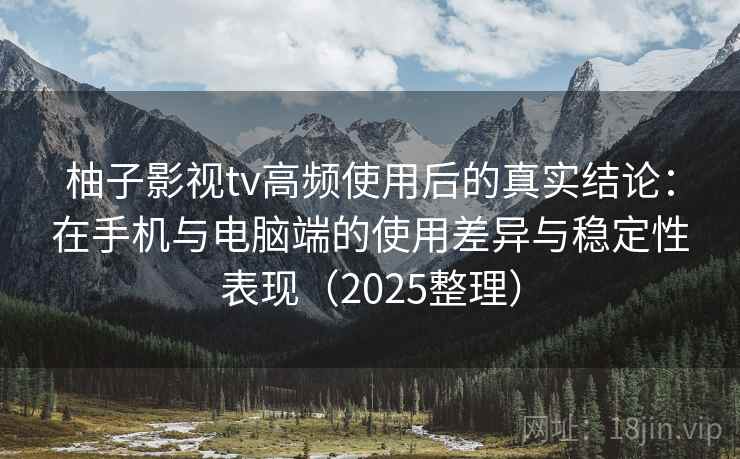 柚子影视tv高频使用后的真实结论：在手机与电脑端的使用差异与稳定性表现（2025整理）