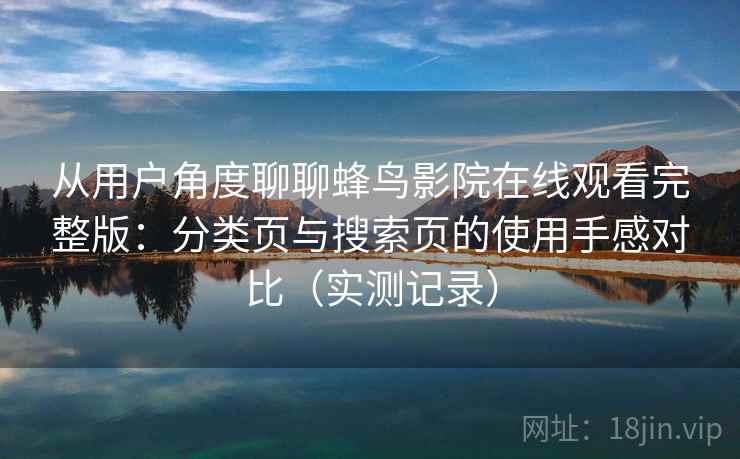 从用户角度聊聊蜂鸟影院在线观看完整版:分类页与搜索页的使用手感对比(实测记录) 从用户角度聊聊蜂鸟影院在线观看完整版:分类页与搜索页的使用手感对比(实测记录)