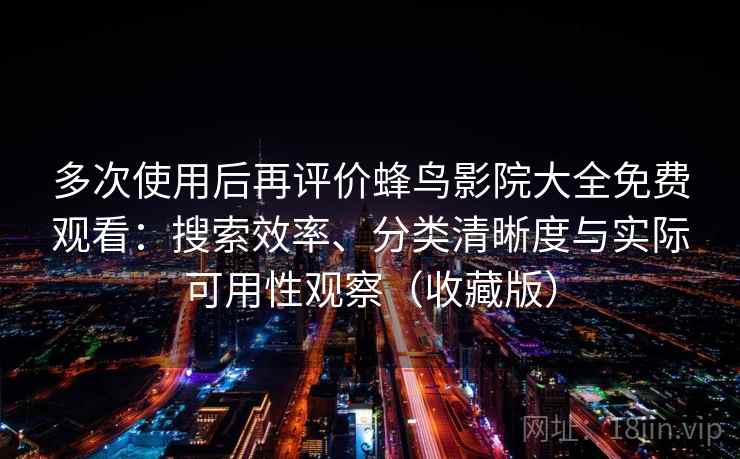 多次使用后再评价蜂鸟影院大全免费观看：搜索效率、分类清晰度与实际可用性观察（收藏版）