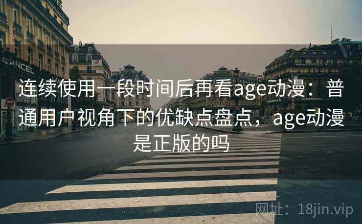 连续使用一段时间后再看age动漫：普通用户视角下的优缺点盘点，age动漫是正版的吗