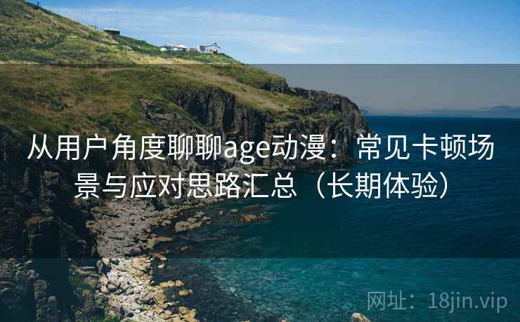从用户角度聊聊age动漫：常见卡顿场景与应对思路汇总（长期体验）