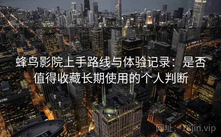 蜂鸟影院上手路线与体验记录：是否值得收藏长期使用的个人判断