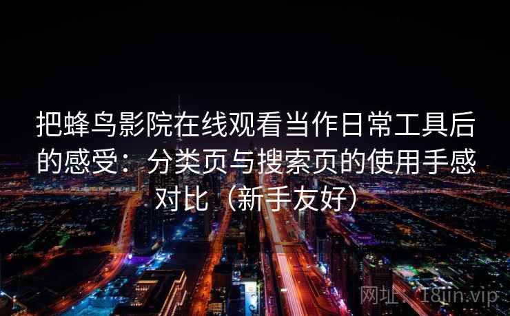 把蜂鸟影院在线观看当作日常工具后的感受：分类页与搜索页的使用手感对比（新手友好）