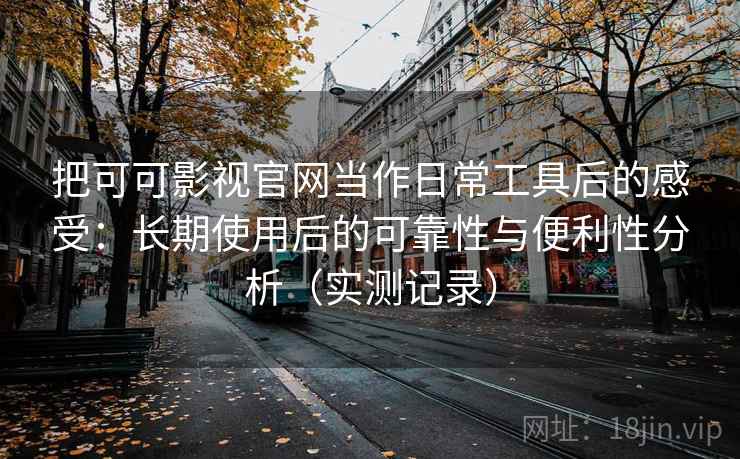 把可可影视官网当作日常工具后的感受：长期使用后的可靠性与便利性分析（实测记录）