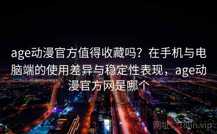 age动漫官方值得收藏吗？在手机与电脑端的使用差异与稳定性表现，age动漫官方网是哪个