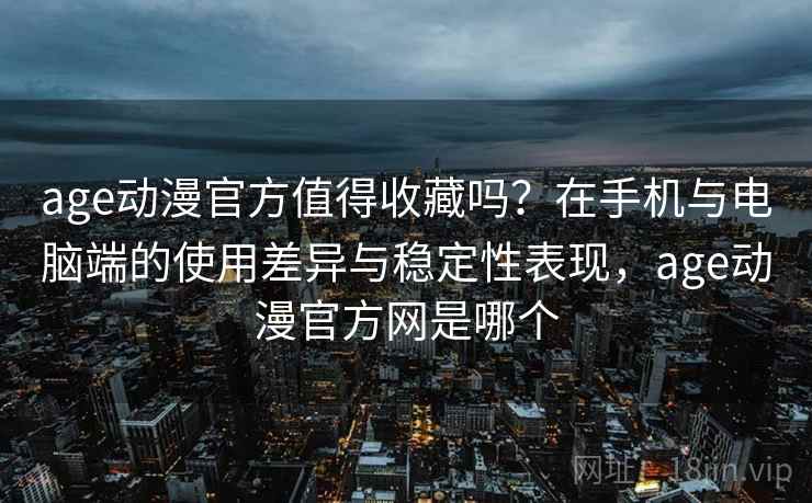age动漫官方值得收藏吗？在手机与电脑端的使用差异与稳定性表现，age动漫官方网是哪个
