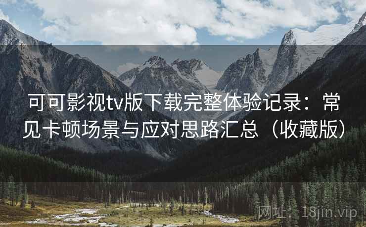 可可影视tv版下载完整体验记录：常见卡顿场景与应对思路汇总（收藏版）