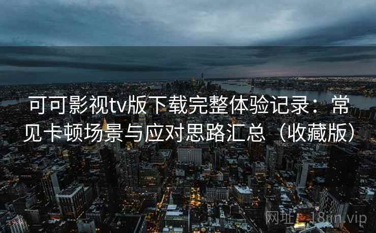 可可影视tv版下载完整体验记录：常见卡顿场景与应对思路汇总（收藏版）
