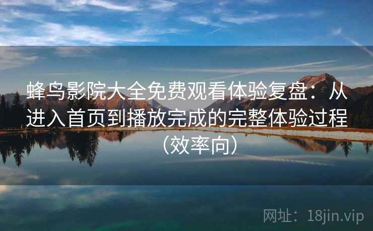 蜂鸟影院大全免费观看体验复盘：从进入首页到播放完成的完整体验过程（效率向）