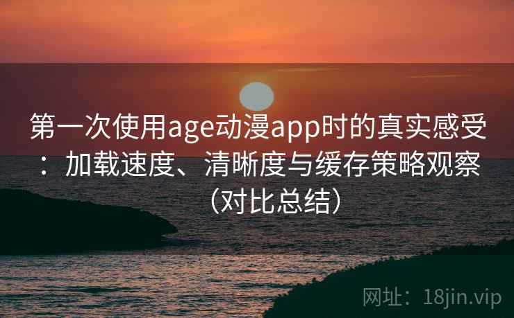 第一次使用age动漫app时的真实感受：加载速度、清晰度与缓存策略观察（对比总结）