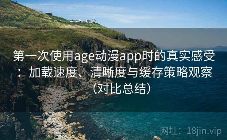 第一次使用age动漫app时的真实感受：加载速度、清晰度与缓存策略观察（对比总结）