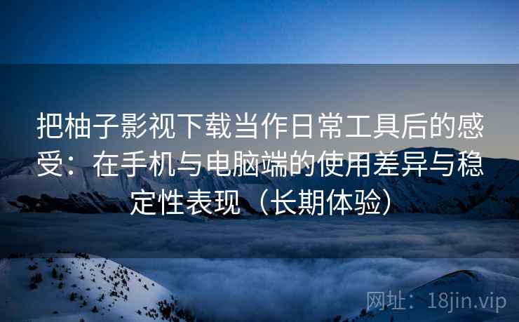 把柚子影视下载当作日常工具后的感受:在手机与电脑端的使用差异与稳定性表现(长期体验) 把柚子影视下载当作日常工具后的感受:在手机与电脑端的使用差异与稳定性表现(长期体验)