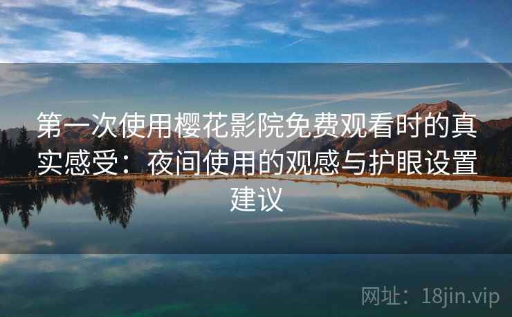 第一次使用樱花影院免费观看时的真实感受:夜间使用的观感与护眼设置建议 第一次使用樱花影院免费观看时的真实感受:夜间使用的观感与护眼设置建议